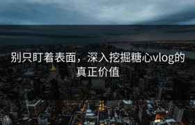 别只盯着表面，深入挖掘糖心vlog的真正价值