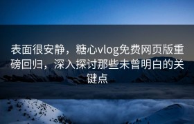 表面很安静，糖心vlog免费网页版重磅回归，深入探讨那些未曾明白的关键点