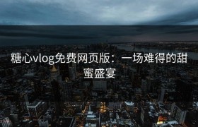 糖心vlog免费网页版：一场难得的甜蜜盛宴