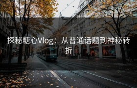 探秘糖心Vlog：从普通话题到神秘转折