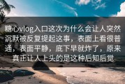 糖心vlog入口这次为什么会让人突然沉默被反复提起这事，表面上看很普通，表面平静，底下早就炸了，原来真正让人上头的是这种后知后觉