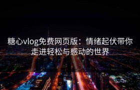 糖心vlog免费网页版：情绪起伏带你走进轻松与感动的世界