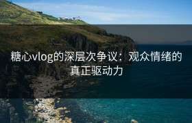 糖心vlog的深层次争议：观众情绪的真正驱动力