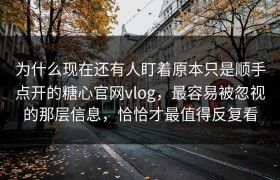 为什么现在还有人盯着原本只是顺手点开的糖心官网vlog，最容易被忽视的那层信息，恰恰才最值得反复看
