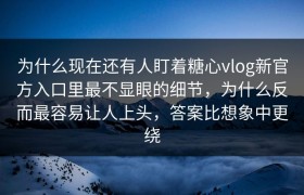 为什么现在还有人盯着糖心vlog新官方入口里最不显眼的细节，为什么反而最容易让人上头，答案比想象中更绕
