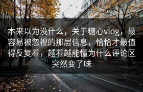 本来以为没什么，关于糖心vlog，最容易被忽视的那层信息，恰恰才最值得反复看，越看越能懂为什么评论区突然变了味