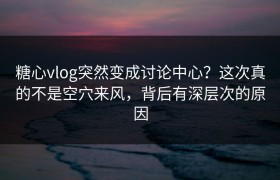 糖心vlog突然变成讨论中心？这次真的不是空穴来风，背后有深层次的原因
