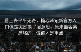 看上去平平无奇，糖心vlog新官方入口像是突然换了层意思，原来最容易忽略的，偏偏才是重点