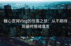 糖心官网Vlog的惊喜之旅：从不期待到最终情绪爆发