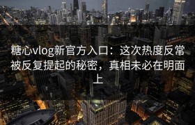 糖心vlog新官方入口：这次热度反常被反复提起的秘密，真相未必在明面上