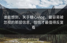 谁能想到，关于糖心vlog，最容易被忽视的那层信息，恰恰才最值得反复看