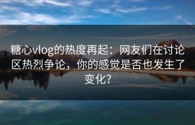 糖心vlog的热度再起：网友们在讨论区热烈争论，你的感觉是否也发生了变化？