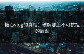 糖心vlog的真相：破解那股不可抗拒的后劲