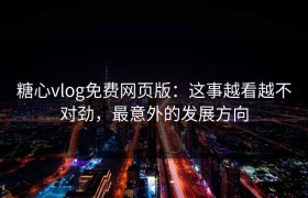 糖心vlog免费网页版：这事越看越不对劲，最意外的发展方向