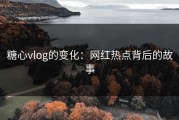 糖心vlog的变化：网红热点背后的故事