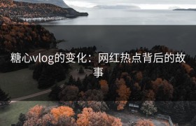 糖心vlog的变化：网红热点背后的故事