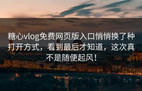 糖心vlog免费网页版入口悄悄换了种打开方式，看到最后才知道，这次真不是随便起风！