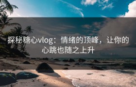 探秘糖心vlog：情绪的顶峰，让你的心跳也随之上升