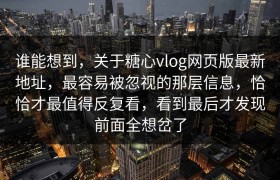 谁能想到，关于糖心vlog网页版最新地址，最容易被忽视的那层信息，恰恰才最值得反复看，看到最后才发现前面全想岔了
