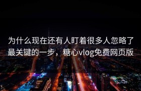 为什么现在还有人盯着很多人忽略了最关键的一步，糖心vlog免费网页版