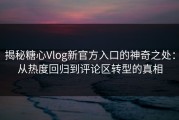 揭秘糖心Vlog新官方入口的神奇之处：从热度回归到评论区转型的真相