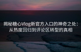 揭秘糖心Vlog新官方入口的神奇之处：从热度回归到评论区转型的真相
