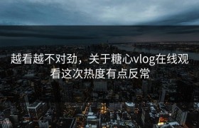 越看越不对劲，关于糖心vlog在线观看这次热度有点反常