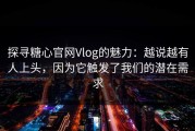 探寻糖心官网Vlog的魅力：越说越有人上头，因为它触发了我们的潜在需求