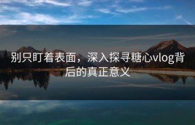 别只盯着表面，深入探寻糖心vlog背后的真正意义