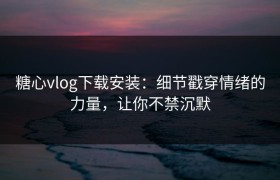 糖心vlog下载安装：细节戳穿情绪的力量，让你不禁沉默