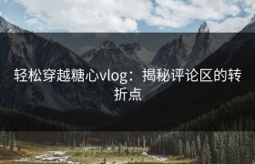 轻松穿越糖心vlog：揭秘评论区的转折点