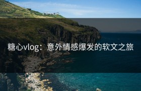 糖心vlog：意外情感爆发的软文之旅