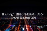 糖心vlog：这回不是老套路，真心不随便起风的惊喜体验