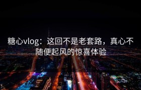 糖心vlog：这回不是老套路，真心不随便起风的惊喜体验
