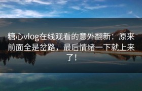 糖心vlog在线观看的意外翻新：原来前面全是岔路，最后情绪一下就上来了！