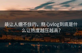 最让人绷不住的，糖心vlog到底是什么让热度越压越高？
