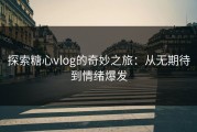 探索糖心vlog的奇妙之旅：从无期待到情绪爆发