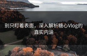 别只盯着表面，深入解析糖心Vlog的真实内涵