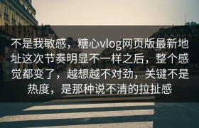 不是我敏感，糖心vlog网页版最新地址这次节奏明显不一样之后，整个感觉都变了，越想越不对劲，关键不是热度，是那种说不清的拉扯感