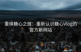 重焕糖心之旅：重新认识糖心Vlog的官方新网站