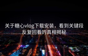 关于糖心vlog下载安装，看到关键段反复回看的真相揭秘