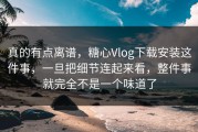 真的有点离谱，糖心Vlog下载安装这件事，一旦把细节连起来看，整件事就完全不是一个味道了