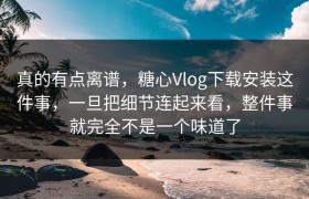 真的有点离谱，糖心Vlog下载安装这件事，一旦把细节连起来看，整件事就完全不是一个味道了