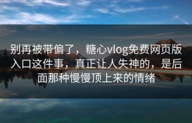 别再被带偏了，糖心vlog免费网页版入口这件事，真正让人失神的，是后面那种慢慢顶上来的情绪