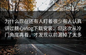 为什么现在还有人盯着很少有人认真讲过糖心vlog下载安装，但这次从冷门角度再看，才发现以前漏掉了太多