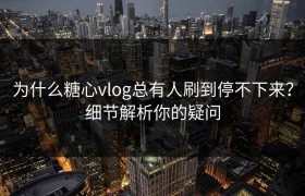为什么糖心vlog总有人刷到停不下来？细节解析你的疑问