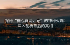 探秘“糖心官网vlog”的神秘火爆：深入剖析背后的真相