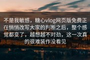 不是我敏感，糖心vlog网页版免费正在悄悄改写大家的判断之后，整个感觉都变了，越想越不对劲，这一次真的很难装作没看见