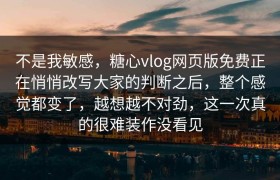 不是我敏感，糖心vlog网页版免费正在悄悄改写大家的判断之后，整个感觉都变了，越想越不对劲，这一次真的很难装作没看见