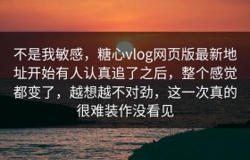 不是我敏感，糖心vlog网页版最新地址开始有人认真追了之后，整个感觉都变了，越想越不对劲，这一次真的很难装作没看见